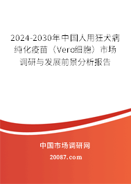 2024-2030年中国人用狂犬病纯化疫苗（Vero细胞）市场调研与发展前景分析报告