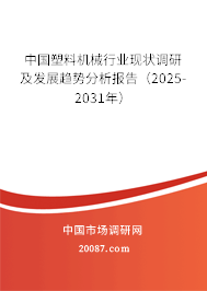 中国塑料机械行业现状调研及发展趋势分析报告(2025-2031年) 中国塑料机械行业现状调研及发展趋势分析报告(2025-2031年)