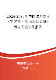 2024-2030年中国维生素H（生物素）市场现状调研分析与发展趋势报告