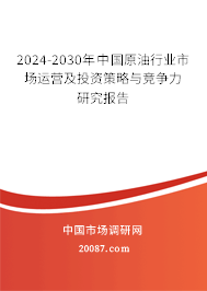 2024-2030年中国原油行业市场运营及投资策略与竞争力研究报告