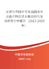 全球与中国半导体晶圆清洗设备市场现状全面调研与发展趋势分析报告（2023-2029年）