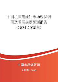 中国机床用虎钳市场现状调研及发展前景预测报告（2024-2030年）