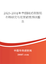2025-2031年中国碱式碳酸铅市场研究与前景趋势预测报告 2025-2031年中国碱式碳酸铅市场研究与前景趋势预测报告
