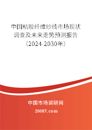 中国粘胶纤维纱线市场现状调查及未来走势预测报告（2024-2030年）