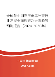 全球与中国高压电器外壳行业发展全面调研及未来趋势预测报告（2024-2030年）