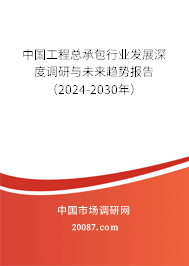 中国工程总承包行业发展深度调研与未来趋势报告（2024-2030年）