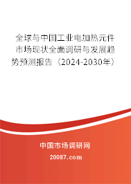 全球与中国工业电加热元件市场现状全面调研与发展趋势预测报告（2024-2030年）