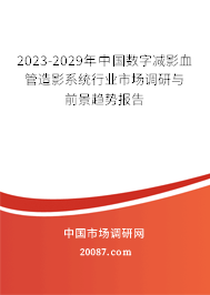 2023-2029年中国数字减影血管造影系统行业市场调研与前景趋势报告