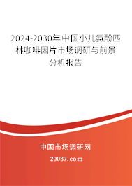 2024-2030年中国小儿氨酚匹林咖啡因片市场调研与前景分析报告