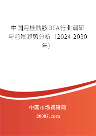 中国月桂酰胺DEA行业调研与前景趋势分析（2024-2030年）