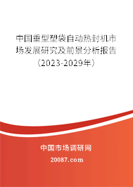 中国重型塑袋自动热封机市场发展研究及前景分析报告（2023-2029年）