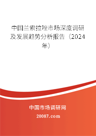 中国兰索拉唑市场深度调研及发展趋势分析报告（2024年）