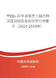 中国α-异甲基紫罗兰酮市场深度调研及发展前景分析报告（2024-2030年）