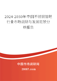 2024-2030年中国不锈钢管坯行业市场调研与发展前景分析报告