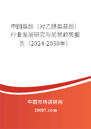 中国氨酚（对乙酰氨基酚）行业发展研究与前景趋势报告（2024-2030年）