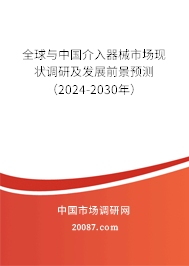 全球与中国介入器械市场现状调研及发展前景预测（2024-2030年）