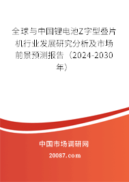 全球与中国锂电池Z字型叠片机行业发展研究分析及市场前景预测报告（2024-2030年）