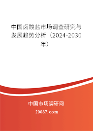 中国卤酸盐市场调查研究与发展趋势分析（2024-2030年）