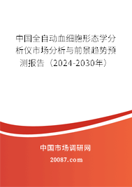 中国全自动血细胞形态学分析仪市场分析与前景趋势预测报告（2024-2030年）