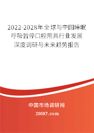 2022-2028年全球与中国睡眠呼吸暂停口腔用具行业发展深度调研与未来趋势报告