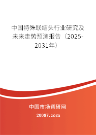 中国特殊联结头行业研究及未来走势预测报告(2025-2031年) 中国特殊联结头行业研究及未来走势预测报告(2025-2031年)