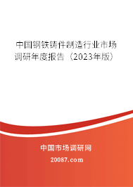 中国钢铁铸件制造行业市场调研年度报告（2023年版）