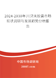 2024-2030年川贝末胶囊市场现状调研与发展趋势分析报告