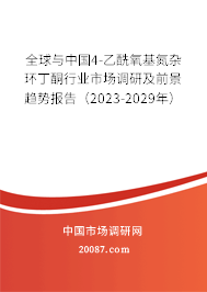 全球与中国4-乙酰氧基氮杂环丁酮行业市场调研及前景趋势报告（2023-2029年）