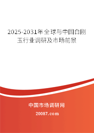 2025-2031年全球与中国白刚玉行业调研及市场前景 2025-2031年全球与中国白刚玉行业调研及市场前景