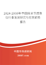 2024-2030年中国骨关节成像仪行业发展研究与前景趋势报告