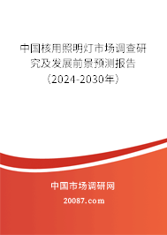 中国核用照明灯市场调查研究及发展前景预测报告（2024-2030年）