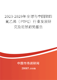 2023-2029年全球与中国聚四氟乙烯（PTFE）行业发展研究及前景趋势报告