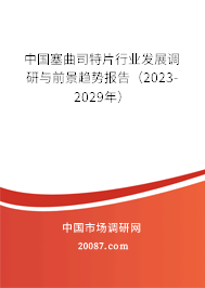 中国塞曲司特片行业发展调研与前景趋势报告（2023-2029年）