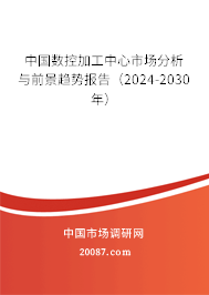 中国数控加工中心市场分析与前景趋势报告（2024-2030年）