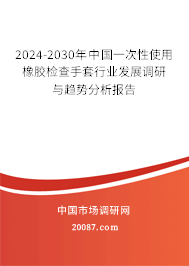 2024-2030年中国一次性使用橡胶检查手套行业发展调研与趋势分析报告