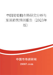 中国葡萄糖市场研究分析与发展趋势预测报告（2023年版）