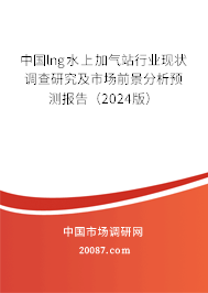 中国lng水上加气站行业现状调查研究及市场前景分析预测报告（2024版）