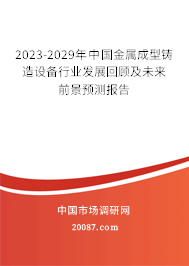 2023-2029年中国金属成型铸造设备行业发展回顾及未来前景预测报告