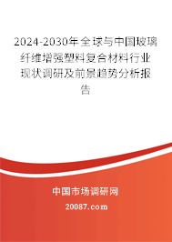 2024-2030年全球与中国玻璃纤维增强塑料复合材料行业现状调研及前景趋势分析报告