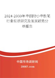 2024-2030年中国短小中性笔行业现状研究及发展趋势分析报告