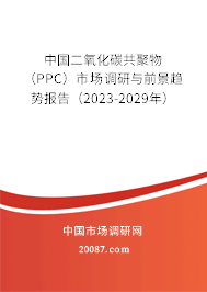 中国二氧化碳共聚物（PPC）市场调研与前景趋势报告（2023-2029年）