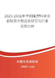 2025-2031年中国氟塑料合金自吸泵市场调查研究与行业前景分析 2025-2031年中国氟塑料合金自吸泵市场调查研究与行业前景分析