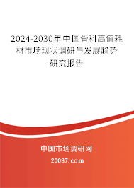 2024-2030年中国骨科高值耗材市场现状调研与发展趋势研究报告