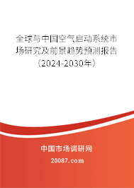 全球与中国空气启动系统市场研究及前景趋势预测报告（2024-2030年）