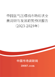 中国氢气压缩机市场现状全面调研与发展趋势预测报告（2023-2029年）