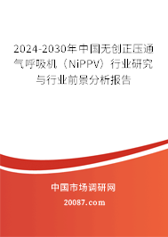 2024-2030年中国无创正压通气呼吸机（NiPPV）行业研究与行业前景分析报告