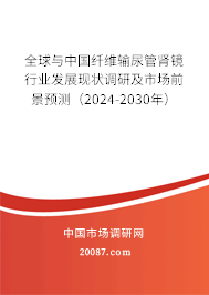 全球与中国纤维输尿管肾镜行业发展现状调研及市场前景预测（2024-2030年）