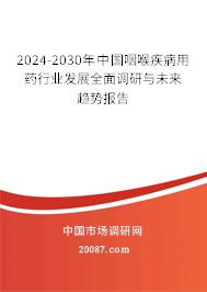 2024-2030年中国咽喉疾病用药行业发展全面调研与未来趋势报告