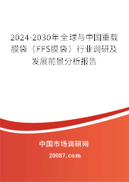 2024-2030年全球与中国重载膜袋（FFS膜袋）行业调研及发展前景分析报告