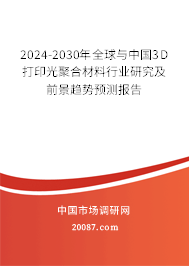 2024-2030年全球与中国3D打印光聚合材料行业研究及前景趋势预测报告